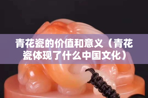 青花瓷的價值和意義（青花瓷體現了什么中國文化）