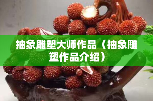 抽象雕塑大師作品（抽象雕塑作品介紹）