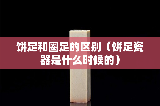 餅足和圈足的區(qū)別（餅足瓷器是什么時(shí)候的）