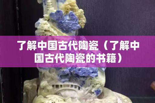 了解中國古代陶瓷（了解中國古代陶瓷的書籍）