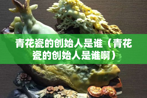 青花瓷的創(chuàng)始人是誰（青花瓷的創(chuàng)始人是誰?。? title=