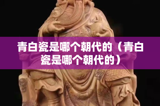 青白瓷是哪個朝代的（青白瓷是哪個朝代的）