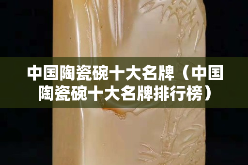中國陶瓷碗十大名牌（中國陶瓷碗十大名牌排行榜）