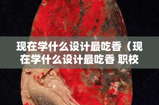 現在學什么設計最吃香（現在學什么設計最吃香 職校）