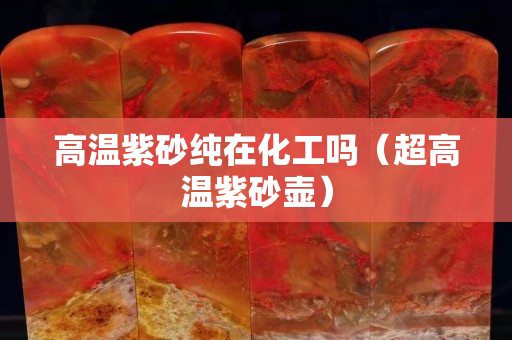 高溫紫砂純在化工嗎（超高溫紫砂壺）