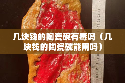 幾塊錢的陶瓷碗有毒嗎（幾塊錢的陶瓷碗能用嗎）