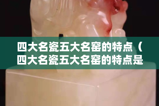 四大名瓷五大名窯的特點（四大名瓷五大名窯的特點是）