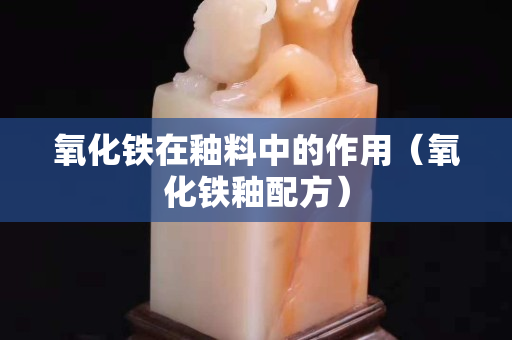 氧化鐵在釉料中的作用（氧化鐵釉配方）
