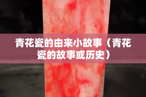 青花瓷的由來小故事（青花瓷的故事或歷史）