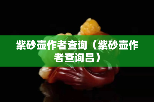 紫砂壺作者查詢（紫砂壺作者查詢呂）