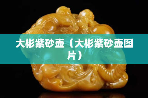 大彬紫砂壺（大彬紫砂壺圖片）