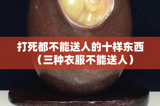 打死都不能送人的十樣東西（三種衣服不能送人）