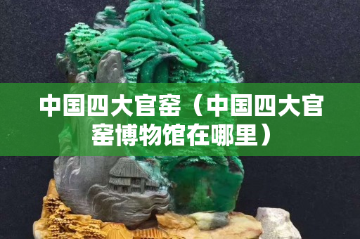 中國四大官窯（中國四大官窯博物館在哪里）