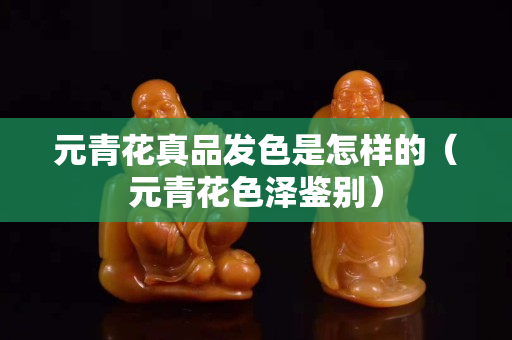 元青花真品發色是怎樣的（元青花色澤鑒別）