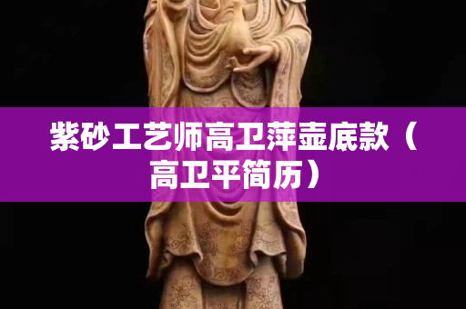 紫砂工藝師高衛(wèi)萍壺底款（高衛(wèi)平簡歷）