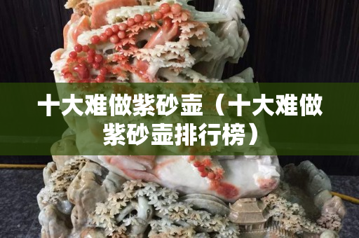 十大難做紫砂壺（十大難做紫砂壺排行榜）