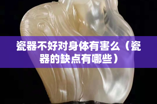 瓷器不好對身體有害么（瓷器的缺點有哪些）