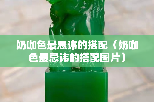 奶咖色最忌諱的搭配（奶咖色最忌諱的搭配圖片）