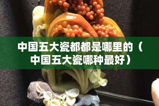 中國五大瓷都都是哪里的（中國五大瓷哪種最好）