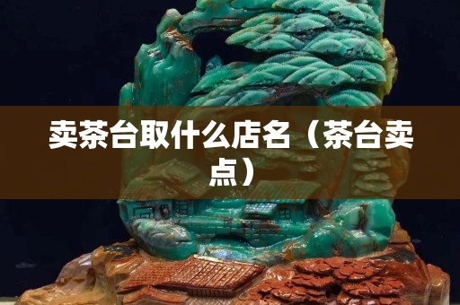 賣茶臺取什么店名（茶臺賣點）