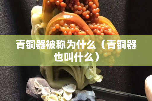 青銅器被稱為什么（青銅器也叫什么）