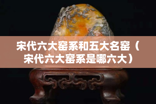 宋代六大窯系和五大名窯（宋代六大窯系是哪六大）