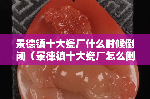 景德鎮十大瓷廠什么時候倒閉（景德鎮十大瓷廠怎么倒閉的）