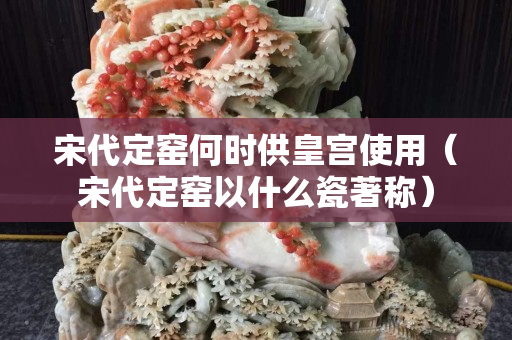 宋代定窯何時供皇宮使用（宋代定窯以什么瓷著稱）