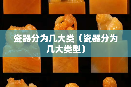 瓷器分為幾大類（瓷器分為幾大類型）