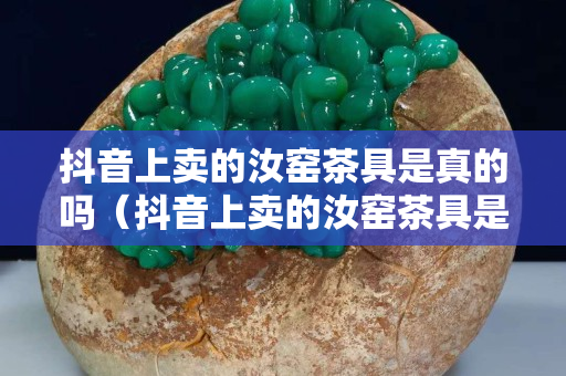 抖音上賣的汝窯茶具是真的嗎（抖音上賣的汝窯茶具是真的嗎能買嗎）