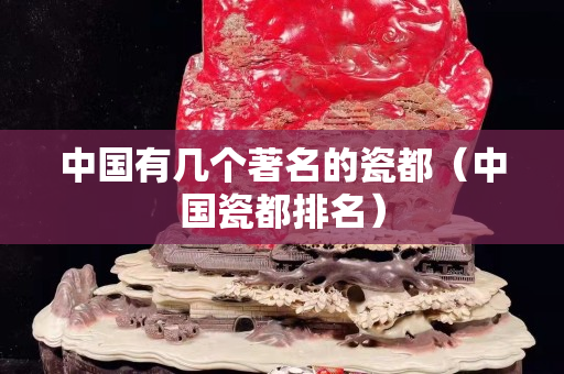 中國有幾個著名的瓷都（中國瓷都排名）