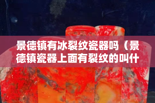 景德鎮(zhèn)有冰裂紋瓷器嗎（景德鎮(zhèn)瓷器上面有裂紋的叫什么）