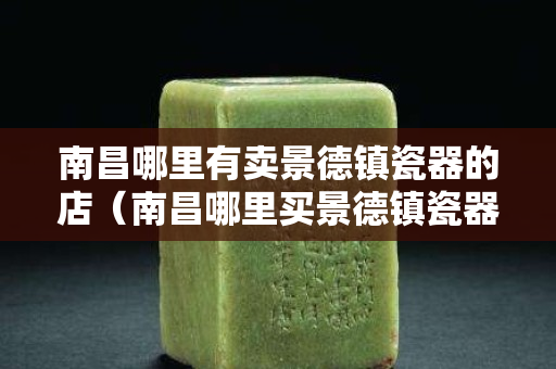 南昌哪里有賣景德鎮(zhèn)瓷器的店（南昌哪里買景德鎮(zhèn)瓷器）