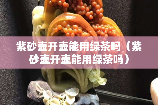 紫砂壺開壺能用綠茶嗎（紫砂壺開壺能用綠茶嗎）
