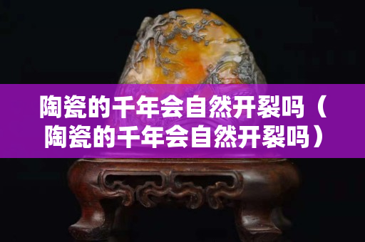 陶瓷的千年會自然開裂嗎（陶瓷的千年會自然開裂嗎）