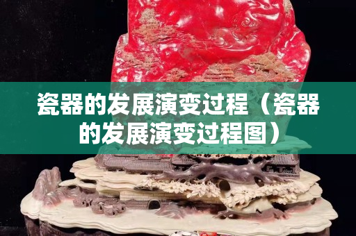 瓷器的發展演變過程（瓷器的發展演變過程圖）