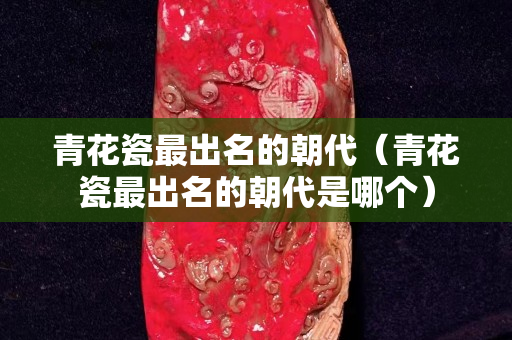 青花瓷最出名的朝代（青花瓷最出名的朝代是哪個）