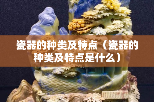 瓷器的種類及特點（瓷器的種類及特點是什么）