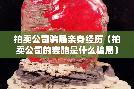拍賣公司騙局親身經歷（拍賣公司的套路是什么騙局）