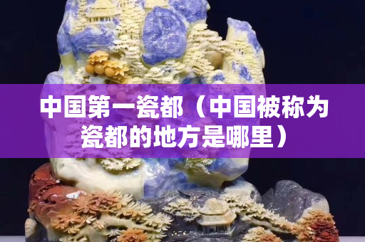 中國第一瓷都（中國被稱為瓷都的地方是哪里）