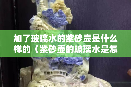加了玻璃水的紫砂壺是什么樣的（紫砂壺的玻璃水是怎么回事）