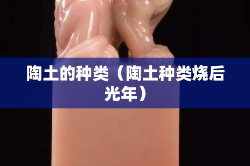 陶土的種類（陶土種類燒后光年）