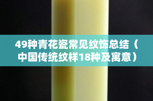 49種青花瓷常見紋飾總結（中國傳統紋樣18種及寓意）