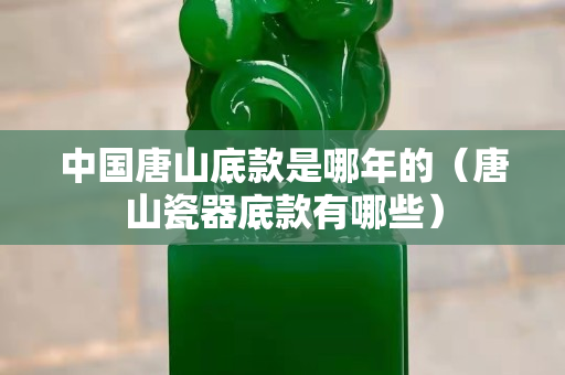 中國唐山底款是哪年的（唐山瓷器底款有哪些）