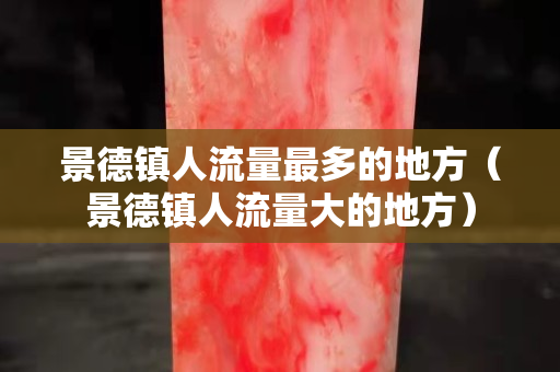 景德鎮(zhèn)人流量最多的地方（景德鎮(zhèn)人流量大的地方）