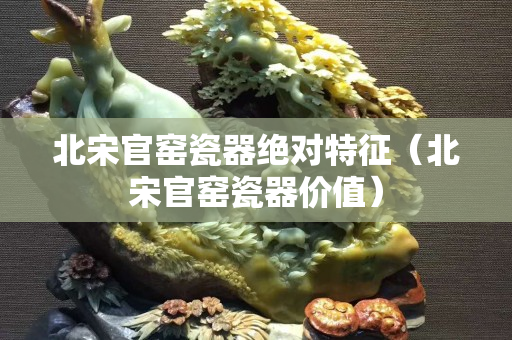 北宋官窯瓷器絕對特征（北宋官窯瓷器價值）