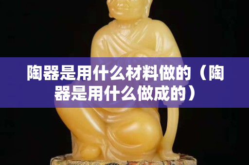 陶器是用什么材料做的（陶器是用什么做成的）