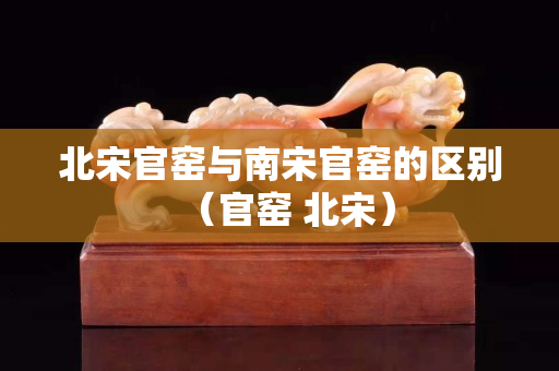 北宋官窯與南宋官窯的區別（官窯 北宋）
