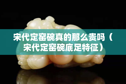 宋代定窯碗真的那么貴嗎（宋代定窯碗底足特征）