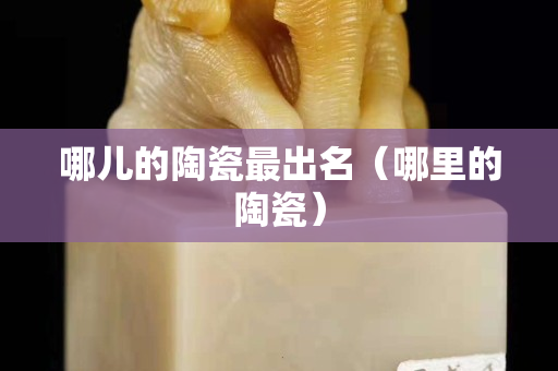 哪兒的陶瓷最出名（哪里的陶瓷）